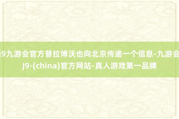 j9九游会官方普拉博沃也向北京传递一个信息-九游会J9·(china)官方网站-真人游戏第一品牌