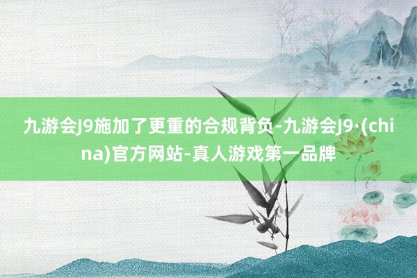 九游会J9施加了更重的合规背负-九游会J9·(china)官方网站-真人游戏第一品牌