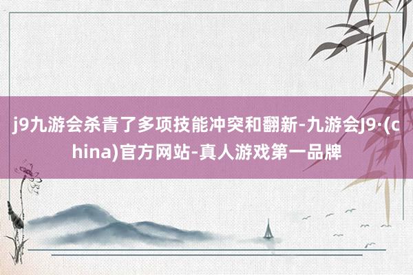 j9九游会杀青了多项技能冲突和翻新-九游会J9·(china)官方网站-真人游戏第一品牌