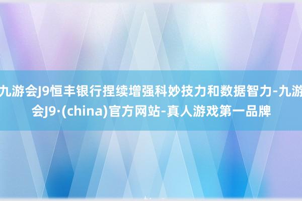 九游会J9恒丰银行捏续增强科妙技力和数据智力-九游会J9·(china)官方网站-真人游戏第一品牌