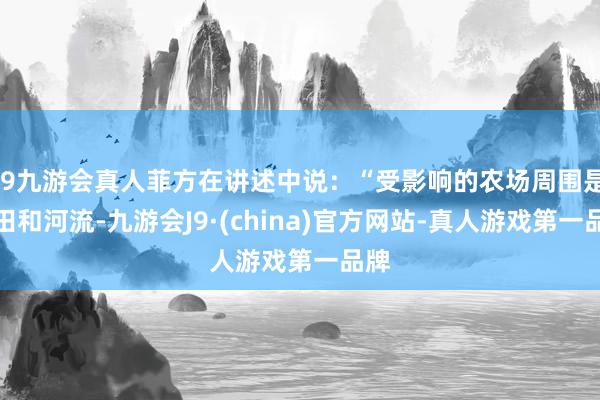 j9九游会真人菲方在讲述中说：“受影响的农场周围是稻田和河流-九游会J9·(china)官方网站-真人游戏第一品牌