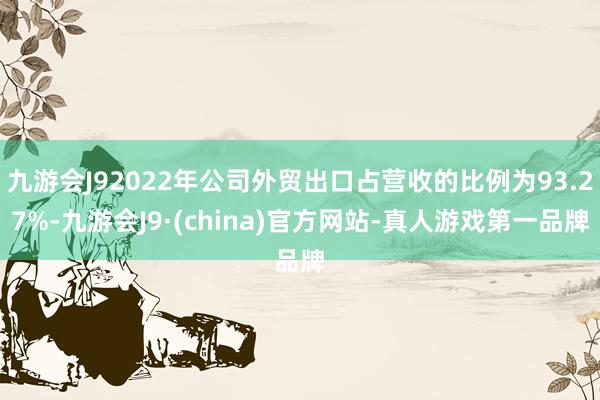 九游会J92022年公司外贸出口占营收的比例为93.27%-九游会J9·(china)官方网站-真人游戏第一品牌