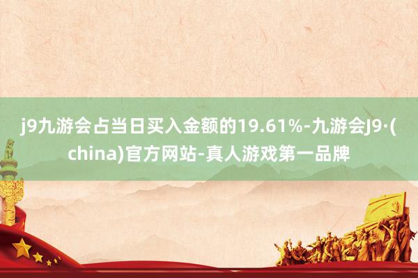 j9九游会占当日买入金额的19.61%-九游会J9·(china)官方网站-真人游戏第一品牌