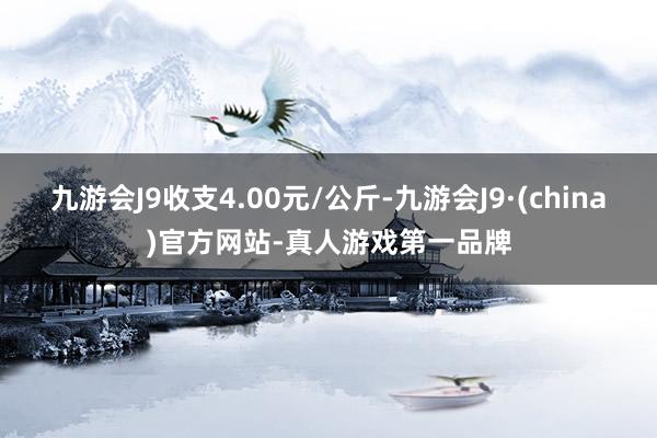 九游会J9收支4.00元/公斤-九游会J9·(china)官方网站-真人游戏第一品牌