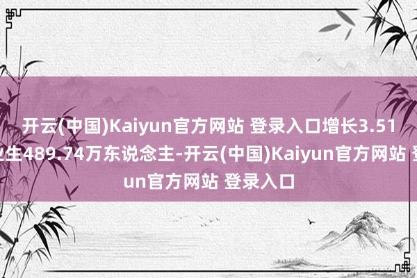 开云(中国)Kaiyun官方网站 登录入口增长3.51%；毕业生489.74万东说念主-开云(中国)Kaiyun官方网站 登录入口