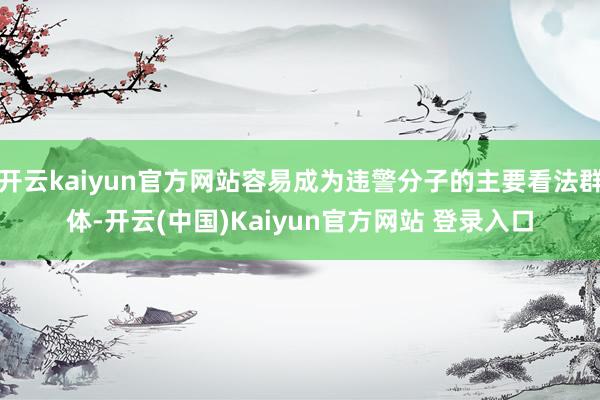 开云kaiyun官方网站容易成为违警分子的主要看法群体-开云(中国)Kaiyun官方网站 登录入口
