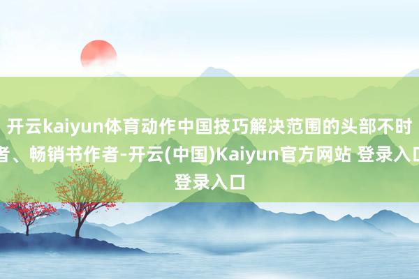 开云kaiyun体育动作中国技巧解决范围的头部不时者、畅销书作者-开云(中国)Kaiyun官方网站 登录入口