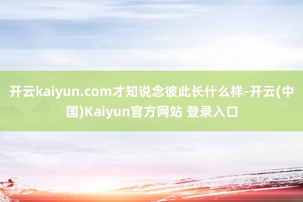 开云kaiyun.com才知说念彼此长什么样-开云(中国)Kaiyun官方网站 登录入口