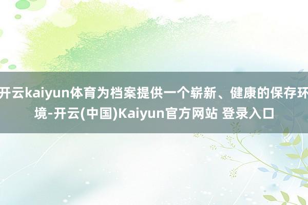 开云kaiyun体育为档案提供一个崭新、健康的保存环境-开云(中国)Kaiyun官方网站 登录入口