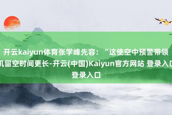 开云kaiyun体育张学峰先容：“这使空中预警带领机留空时间更长-开云(中国)Kaiyun官方网站 登录入口
