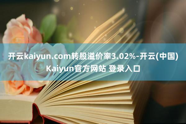 开云kaiyun.com转股溢价率3.02%-开云(中国)Kaiyun官方网站 登录入口