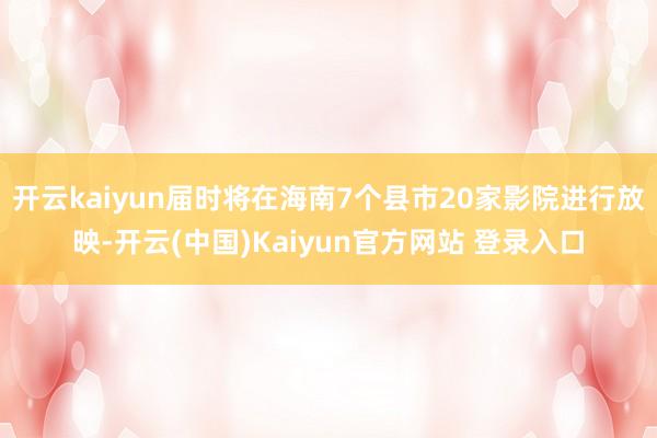 开云kaiyun届时将在海南7个县市20家影院进行放映-开云(中国)Kaiyun官方网站 登录入口
