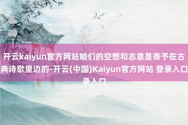 开云kaiyun官方网站咱们的空想和志意是寄予在古典诗歌里边的-开云(中国)Kaiyun官方网站 登录入口