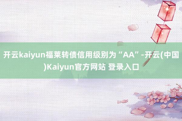 开云kaiyun福莱转债信用级别为“AA”-开云(中国)Kaiyun官方网站 登录入口