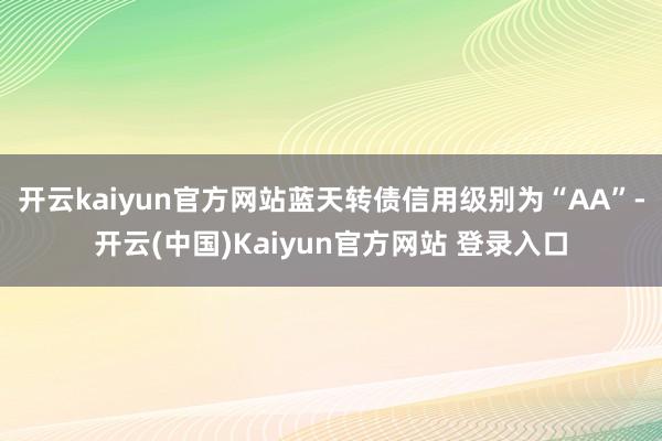 开云kaiyun官方网站蓝天转债信用级别为“AA”-开云(中国)Kaiyun官方网站 登录入口