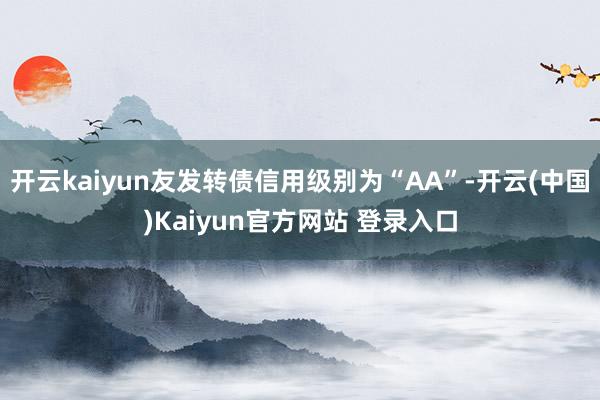 开云kaiyun友发转债信用级别为“AA”-开云(中国)Kaiyun官方网站 登录入口
