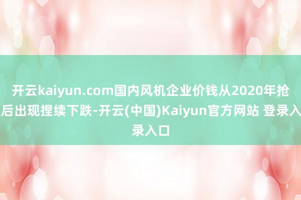 开云kaiyun.com国内风机企业价钱从2020年抢装后出现捏续下跌-开云(中国)Kaiyun官方网站 登录入口