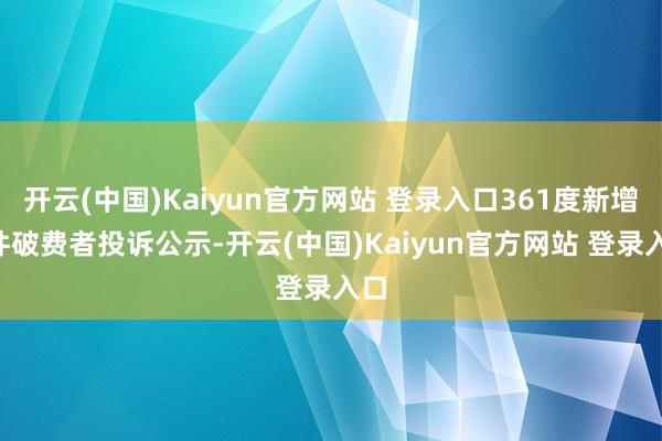 开云(中国)Kaiyun官方网站 登录入口361度新增1件破费者投诉公示-开云(中国)Kaiyun官方网站 登录入口