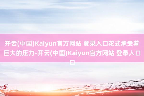 开云(中国)Kaiyun官方网站 登录入口花式承受着巨大的压力-开云(中国)Kaiyun官方网站 登录入口