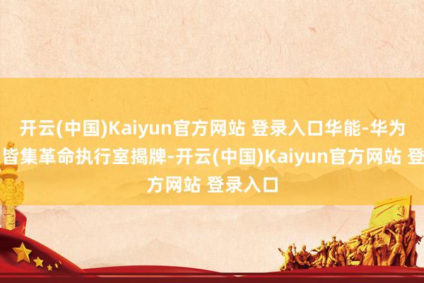 开云(中国)Kaiyun官方网站 登录入口华能-华为新动力皆集革命执行室揭牌-开云(中国)Kaiyun官方网站 登录入口