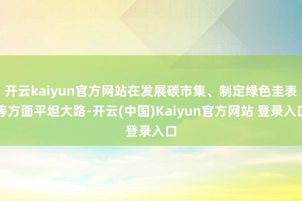 开云kaiyun官方网站在发展碳市集、制定绿色圭表等方面平坦大路-开云(中国)Kaiyun官方网站 登录入口