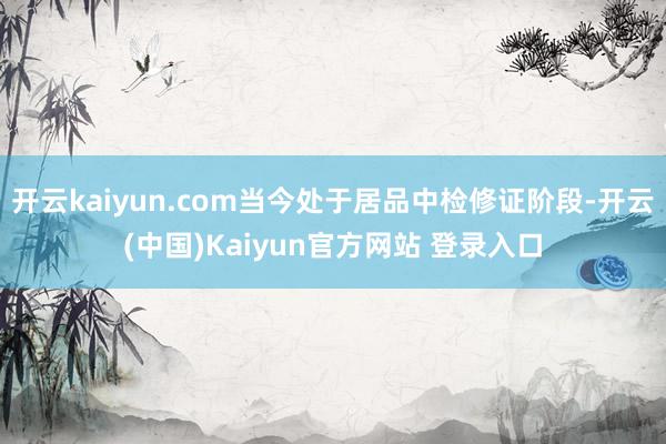 开云kaiyun.com当今处于居品中检修证阶段-开云(中国)Kaiyun官方网站 登录入口