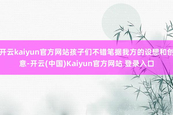 开云kaiyun官方网站孩子们不错笔据我方的设想和创意-开云(中国)Kaiyun官方网站 登录入口