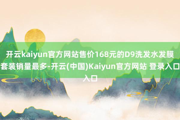 开云kaiyun官方网站售价168元的D9洗发水发膜套装销量最多-开云(中国)Kaiyun官方网站 登录入口