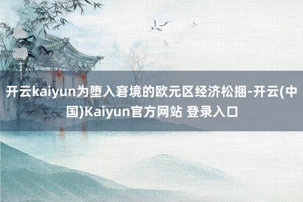 开云kaiyun为堕入窘境的欧元区经济松捆-开云(中国)Kaiyun官方网站 登录入口