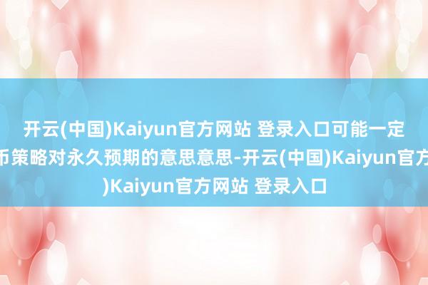 开云(中国)Kaiyun官方网站 登录入口可能一定经过体现出货币策略对永久预期的意思意思-开云(中国)Kaiyun官方网站 登录入口