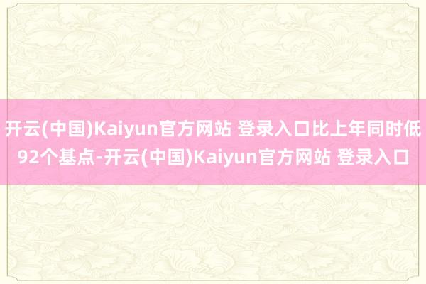 开云(中国)Kaiyun官方网站 登录入口比上年同时低92个基点-开云(中国)Kaiyun官方网站 登录入口