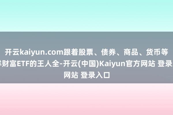 开云kaiyun.com跟着股票、债券、商品、货币等各样财富ETF的王人全-开云(中国)Kaiyun官方网站 登录入口