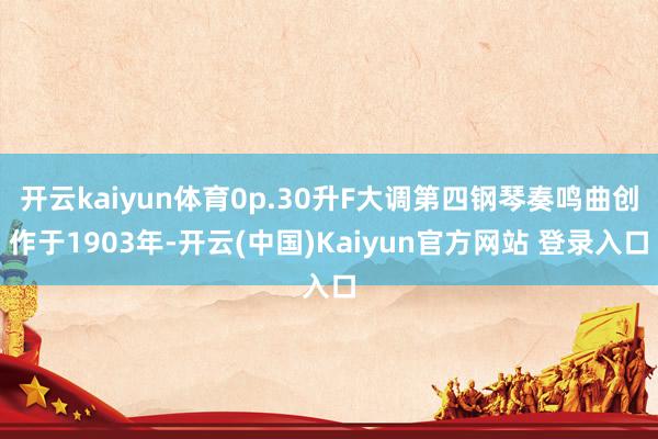 开云kaiyun体育0p.30升F大调第四钢琴奏鸣曲创作于1903年-开云(中国)Kaiyun官方网站 登录入口