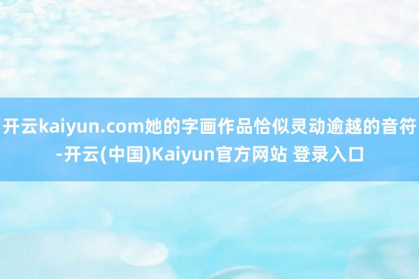 开云kaiyun.com她的字画作品恰似灵动逾越的音符-开云(中国)Kaiyun官方网站 登录入口