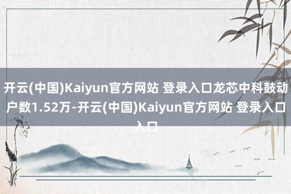 开云(中国)Kaiyun官方网站 登录入口龙芯中科鼓动户数1.52万-开云(中国)Kaiyun官方网站 登录入口