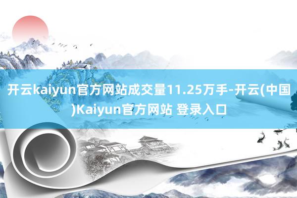 开云kaiyun官方网站成交量11.25万手-开云(中国)Kaiyun官方网站 登录入口