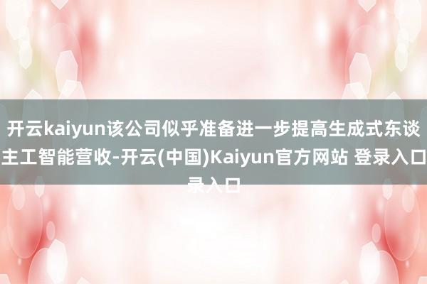 开云kaiyun该公司似乎准备进一步提高生成式东谈主工智能营收-开云(中国)Kaiyun官方网站 登录入口