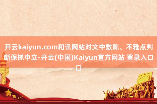 开云kaiyun.com和讯网站对文中敷陈、不雅点判断保抓中立-开云(中国)Kaiyun官方网站 登录入口