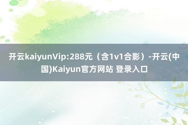 开云kaiyunVip:288元（含1v1合影）-开云(中国)Kaiyun官方网站 登录入口