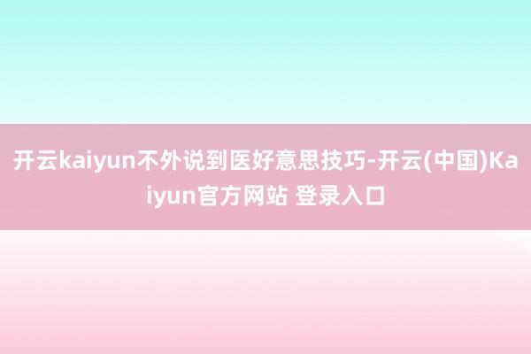开云kaiyun不外说到医好意思技巧-开云(中国)Kaiyun官方网站 登录入口