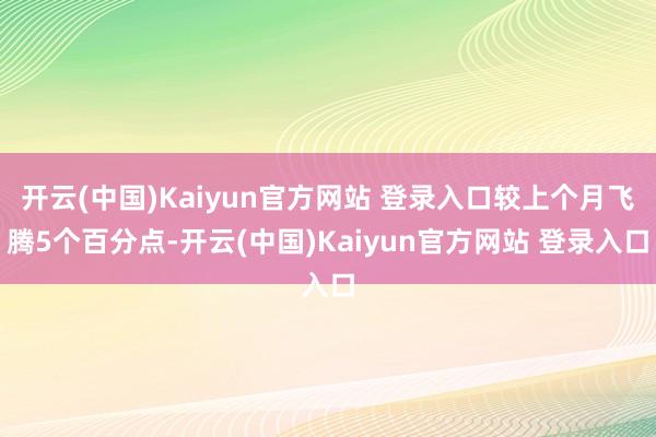 开云(中国)Kaiyun官方网站 登录入口较上个月飞腾5个百分点-开云(中国)Kaiyun官方网站 登录入口