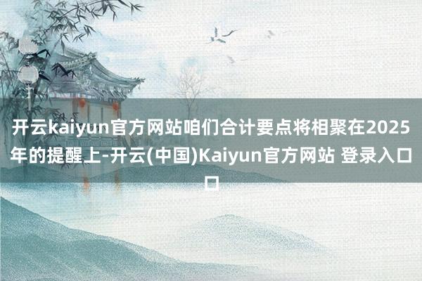 开云kaiyun官方网站咱们合计要点将相聚在2025年的提醒上-开云(中国)Kaiyun官方网站 登录入口