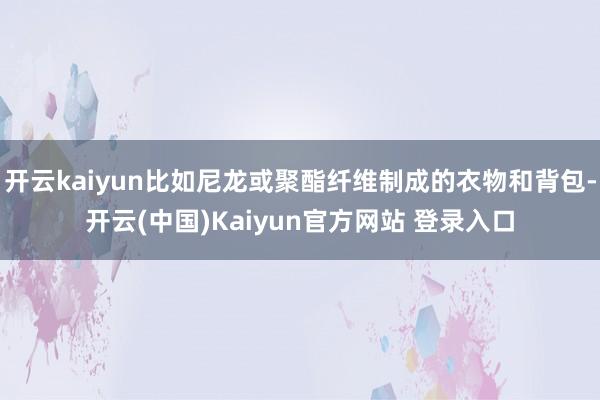 开云kaiyun比如尼龙或聚酯纤维制成的衣物和背包-开云(中国)Kaiyun官方网站 登录入口