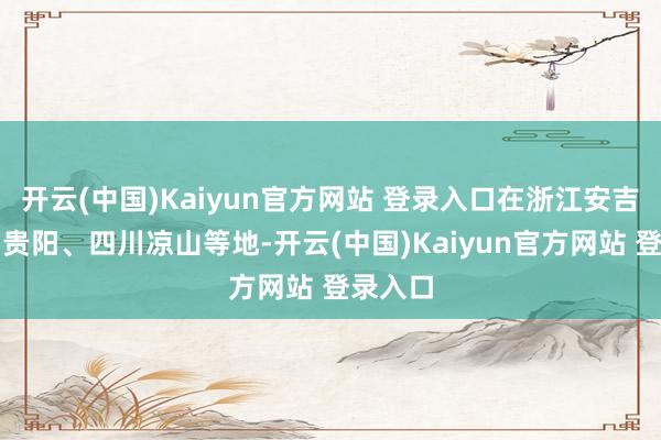 开云(中国)Kaiyun官方网站 登录入口在浙江安吉、贵州贵阳、四川凉山等地-开云(中国)Kaiyun官方网站 登录入口