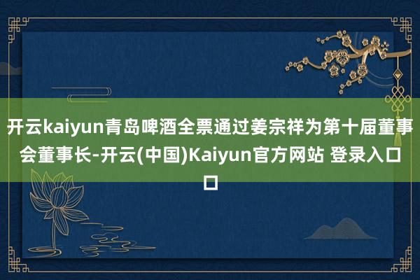 开云kaiyun青岛啤酒全票通过姜宗祥为第十届董事会董事长-开云(中国)Kaiyun官方网站 登录入口