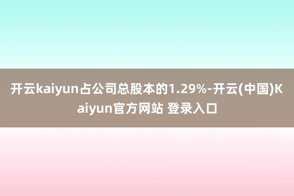 开云kaiyun占公司总股本的1.29%-开云(中国)Kaiyun官方网站 登录入口