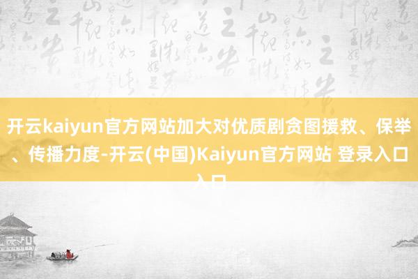 开云kaiyun官方网站加大对优质剧贪图援救、保举、传播力度-开云(中国)Kaiyun官方网站 登录入口