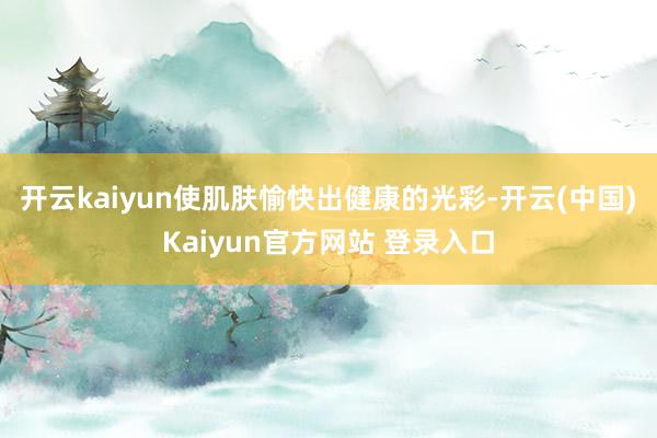 开云kaiyun使肌肤愉快出健康的光彩-开云(中国)Kaiyun官方网站 登录入口