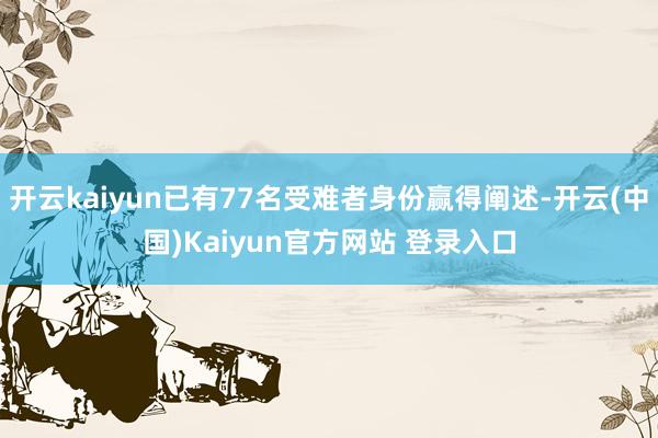 开云kaiyun已有77名受难者身份赢得阐述-开云(中国)Kaiyun官方网站 登录入口