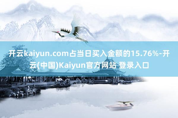 开云kaiyun.com占当日买入金额的15.76%-开云(中国)Kaiyun官方网站 登录入口